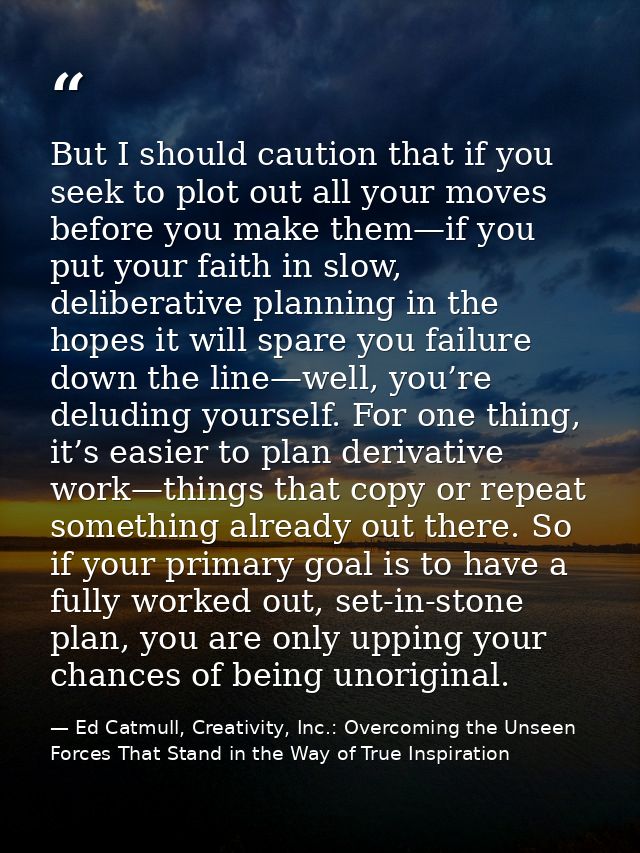 But I should caution that if you seek to plot out all your moves before you make them—if you put your faith in slow, del — Ed Catmull, Creativity, Inc.: Overcoming the Unseen Forces That Stand in the Way of True Inspiration