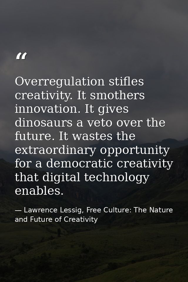 Overregulation stifles creativity. It smothers innovation. It gives dinosaurs a veto over the future. It wastes the extr — Lawrence Lessig, Free Culture: The Nature and Future of Creativity