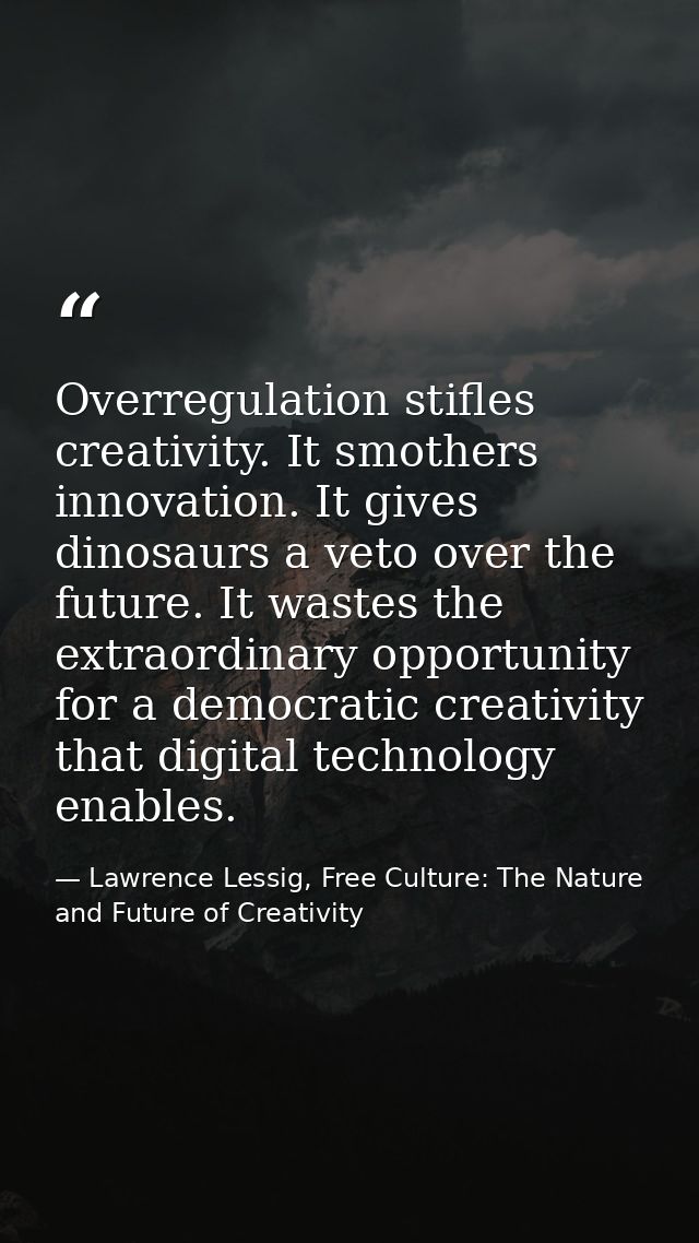 Overregulation stifles creativity. It smothers innovation. It gives dinosaurs a veto over the future. It wastes the extr — Lawrence Lessig, Free Culture: The Nature and Future of Creativity