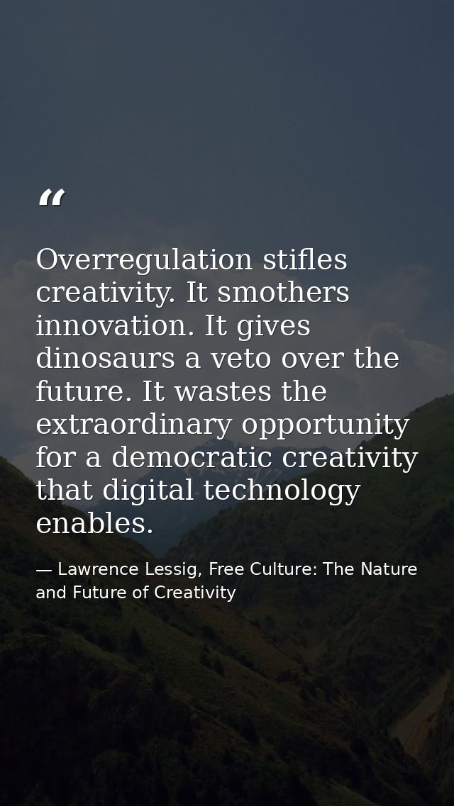 Overregulation stifles creativity. It smothers innovation. It gives dinosaurs a veto over the future. It wastes the extr — Lawrence Lessig, Free Culture: The Nature and Future of Creativity