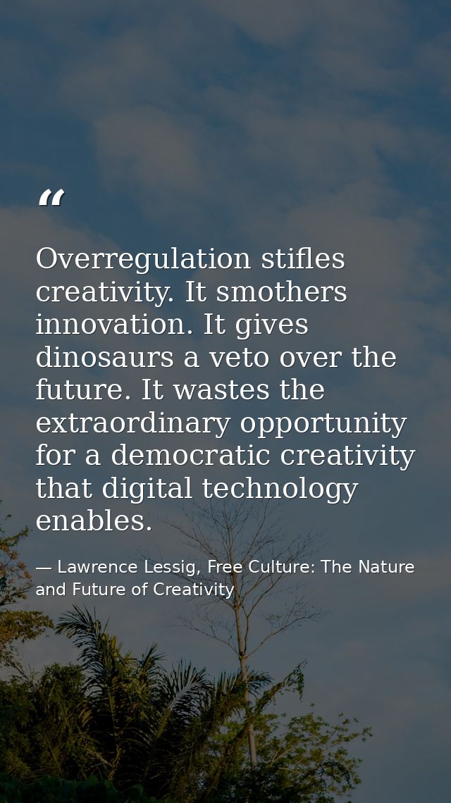 Overregulation stifles creativity. It smothers innovation. It gives dinosaurs a veto over the future. It wastes the extr — Lawrence Lessig, Free Culture: The Nature and Future of Creativity
