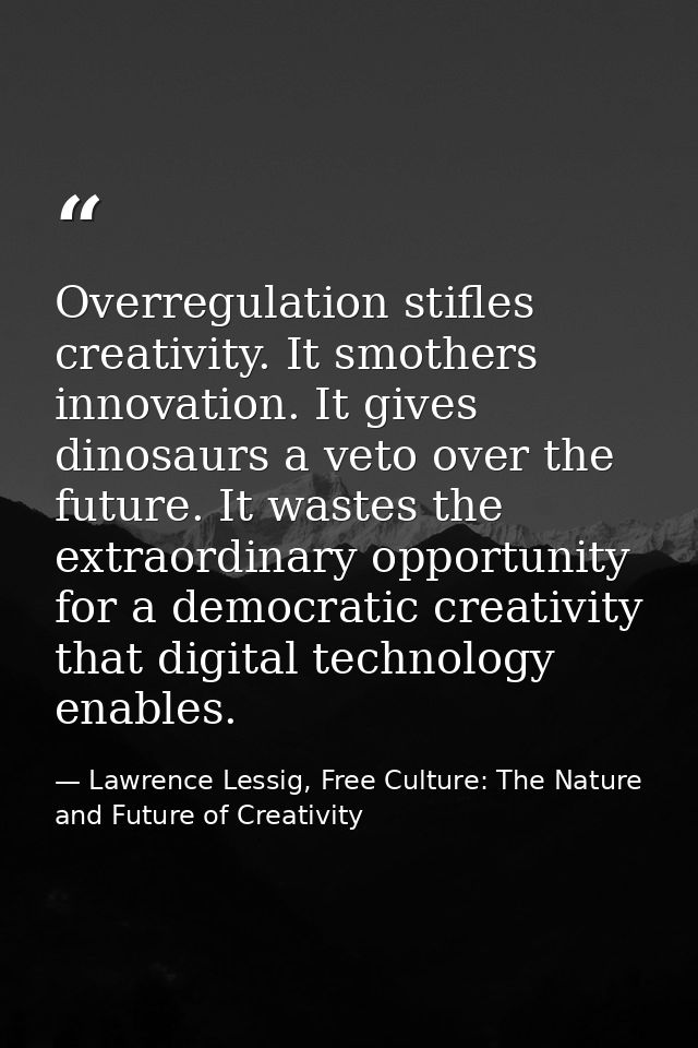 Overregulation stifles creativity. It smothers innovation. It gives dinosaurs a veto over the future. It wastes the extr — Lawrence Lessig, Free Culture: The Nature and Future of Creativity