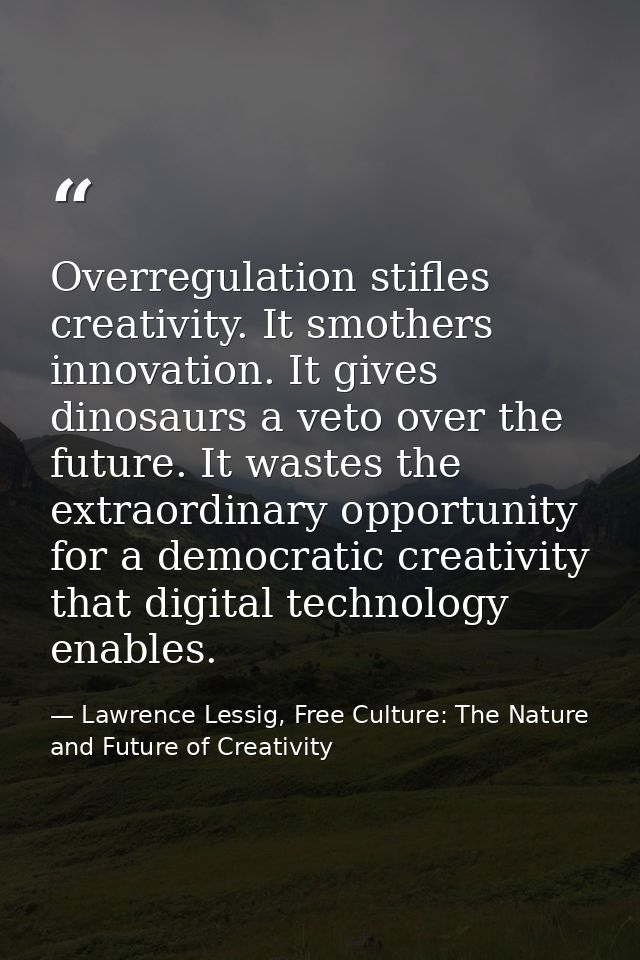 Overregulation stifles creativity. It smothers innovation. It gives dinosaurs a veto over the future. It wastes the extr — Lawrence Lessig, Free Culture: The Nature and Future of Creativity
