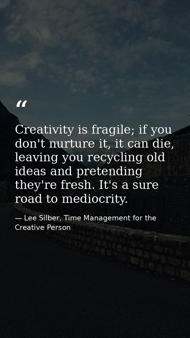 Creativity is fragile; if you don't nurture it, it can die, leaving you recycling old ideas and pretending they're fresh — Lee Silber, Time Management for the Creative Person
