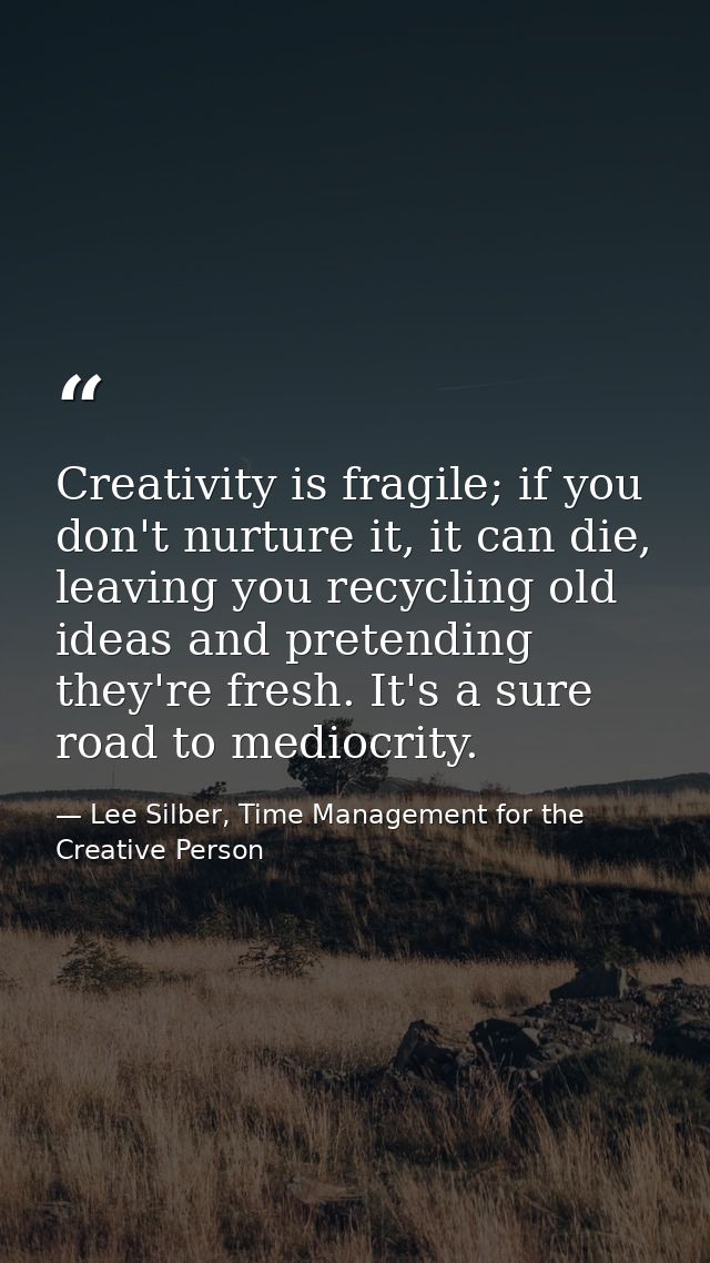 Creativity is fragile; if you don't nurture it, it can die, leaving you recycling old ideas and pretending they're fresh — Lee Silber, Time Management for the Creative Person