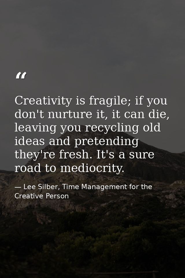 Creativity is fragile; if you don't nurture it, it can die, leaving you recycling old ideas and pretending they're fresh — Lee Silber, Time Management for the Creative Person