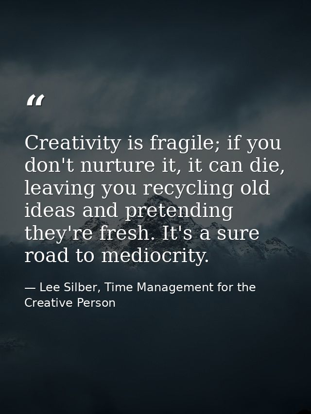 Creativity is fragile; if you don't nurture it, it can die, leaving you recycling old ideas and pretending they're fresh — Lee Silber, Time Management for the Creative Person