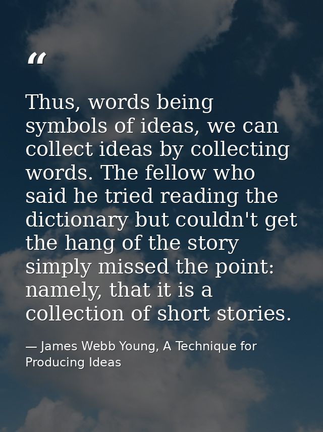 Thus, words being symbols of ideas, we can collect ideas by collecting words. The fellow who said he tried reading the d — James Webb Young, A Technique for Producing Ideas