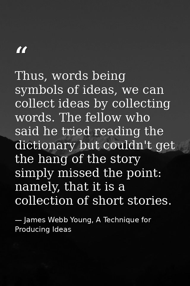 Thus, words being symbols of ideas, we can collect ideas by collecting words. The fellow who said he tried reading the d — James Webb Young, A Technique for Producing Ideas