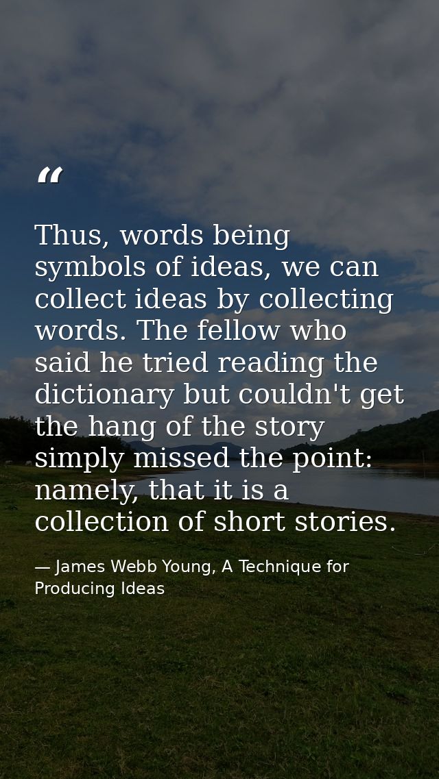 Thus, words being symbols of ideas, we can collect ideas by collecting words. The fellow who said he tried reading the d — James Webb Young, A Technique for Producing Ideas
