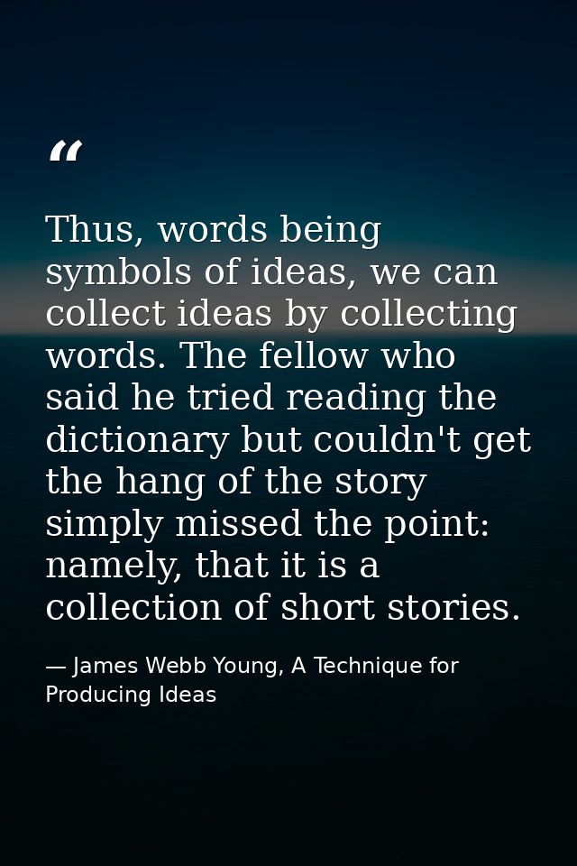 Thus, words being symbols of ideas, we can collect ideas by collecting words. The fellow who said he tried reading the d — James Webb Young, A Technique for Producing Ideas