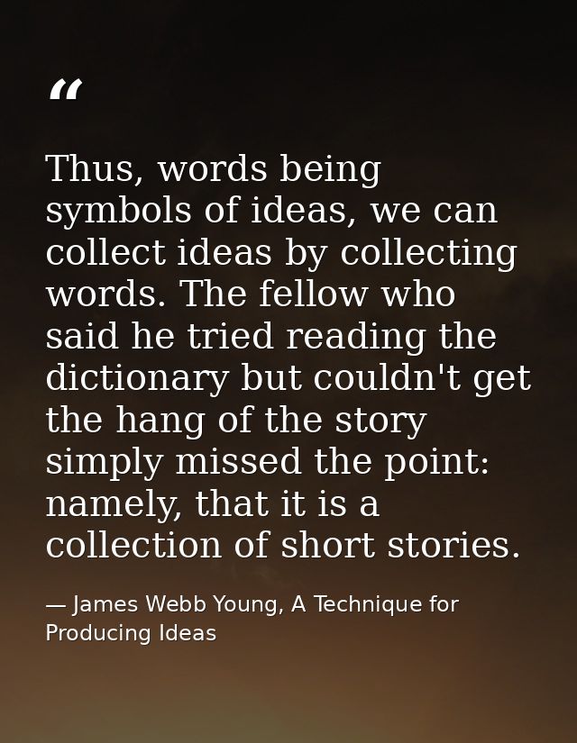 Thus, words being symbols of ideas, we can collect ideas by collecting words. The fellow who said he tried reading the d — James Webb Young, A Technique for Producing Ideas