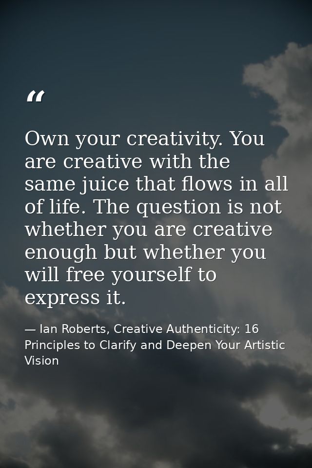 Own your creativity. You are creative with the same juice that flows in all of life. The question is not whether you are — Ian Roberts, Creative Authenticity: 16 Principles to Clarify and Deepen Your Artistic Vision