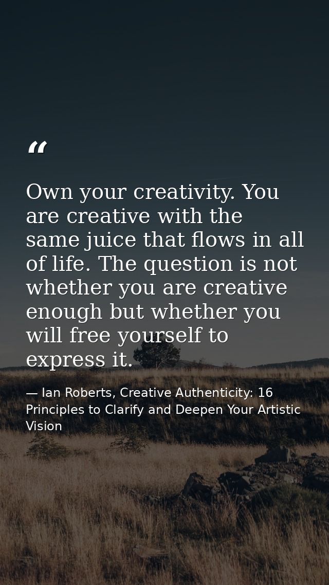 Own your creativity. You are creative with the same juice that flows in all of life. The question is not whether you are — Ian Roberts, Creative Authenticity: 16 Principles to Clarify and Deepen Your Artistic Vision