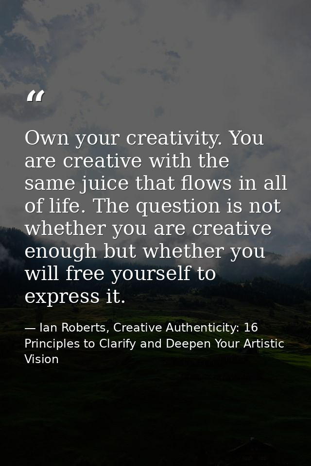 Own your creativity. You are creative with the same juice that flows in all of life. The question is not whether you are — Ian Roberts, Creative Authenticity: 16 Principles to Clarify and Deepen Your Artistic Vision