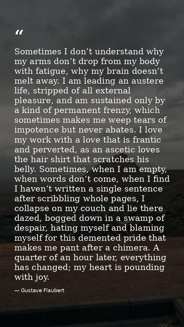 Sometimes I don’t understand why my arms don’t drop from my body with fatigue, why my brain doesn’t melt away. I am lead — Gustave Flaubert