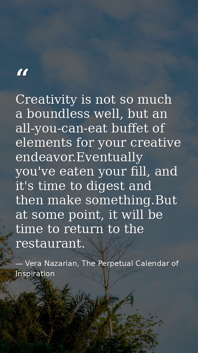 Creativity is not so much a boundless well, but an all-you-can-eat buffet of elements for your creative endeavor.Eventua — Vera Nazarian, The Perpetual Calendar of Inspiration