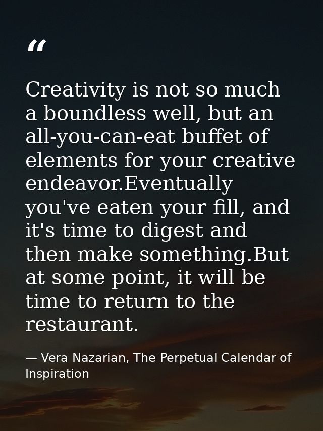 Creativity is not so much a boundless well, but an all-you-can-eat buffet of elements for your creative endeavor.Eventua — Vera Nazarian, The Perpetual Calendar of Inspiration