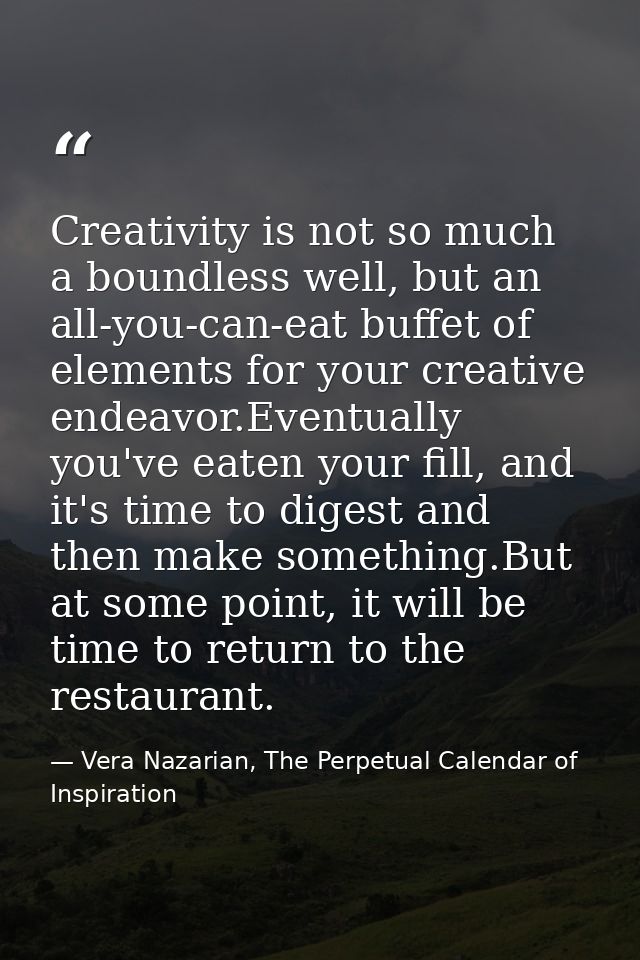 Creativity is not so much a boundless well, but an all-you-can-eat buffet of elements for your creative endeavor.Eventua — Vera Nazarian, The Perpetual Calendar of Inspiration