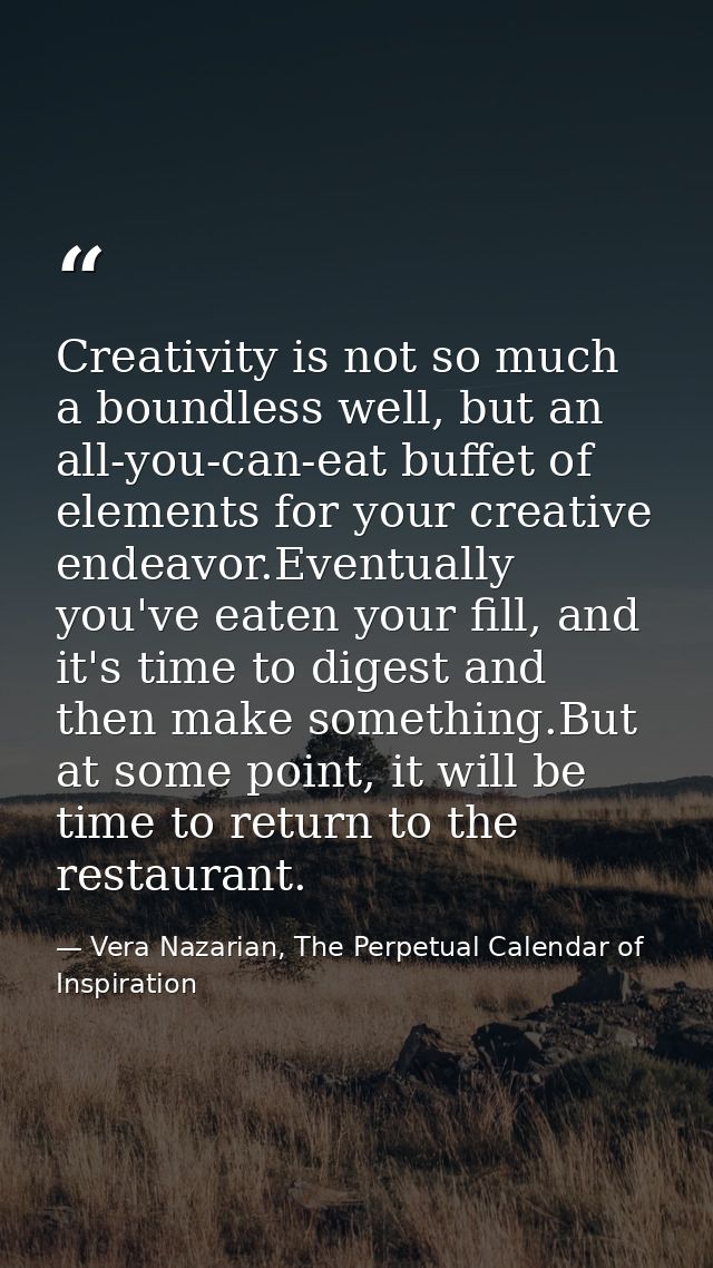 Creativity is not so much a boundless well, but an all-you-can-eat buffet of elements for your creative endeavor.Eventua — Vera Nazarian, The Perpetual Calendar of Inspiration