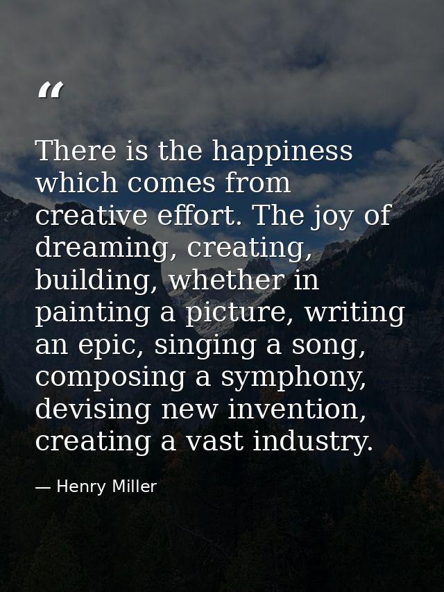 There is the happiness which comes from creative effort. The joy of dreaming, creating, building, whether in painting a  — Henry Miller
