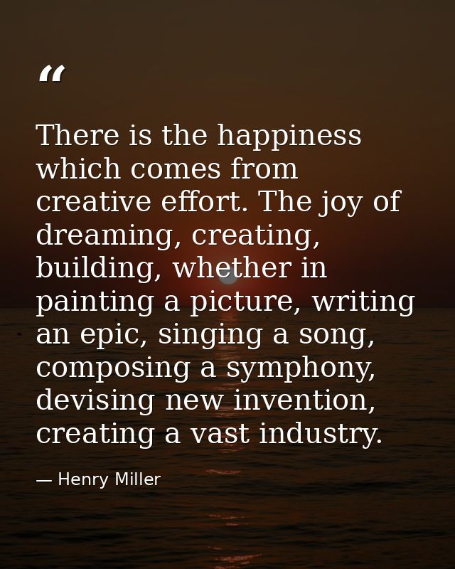 There is the happiness which comes from creative effort. The joy of dreaming, creating, building, whether in painting a  — Henry Miller
