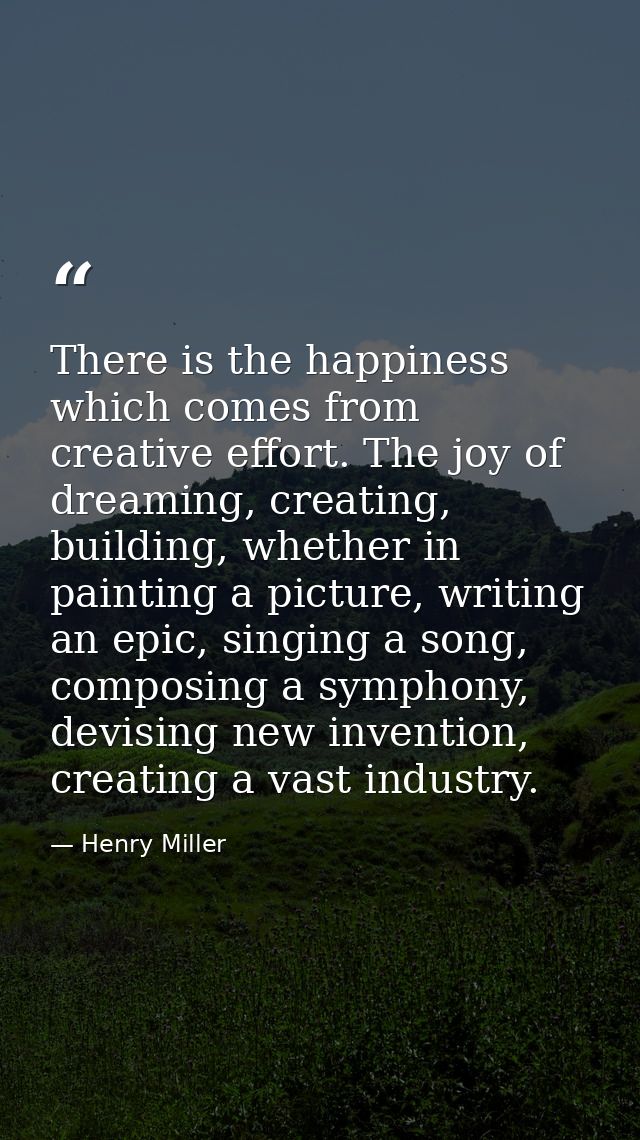 There is the happiness which comes from creative effort. The joy of dreaming, creating, building, whether in painting a  — Henry Miller