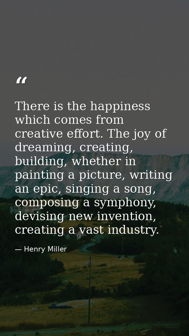 There is the happiness which comes from creative effort. The joy of dreaming, creating, building, whether in painting a  — Henry Miller