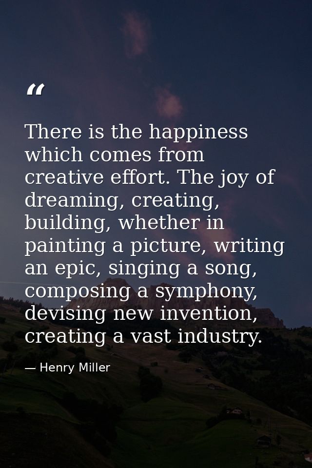 There is the happiness which comes from creative effort. The joy of dreaming, creating, building, whether in painting a  — Henry Miller
