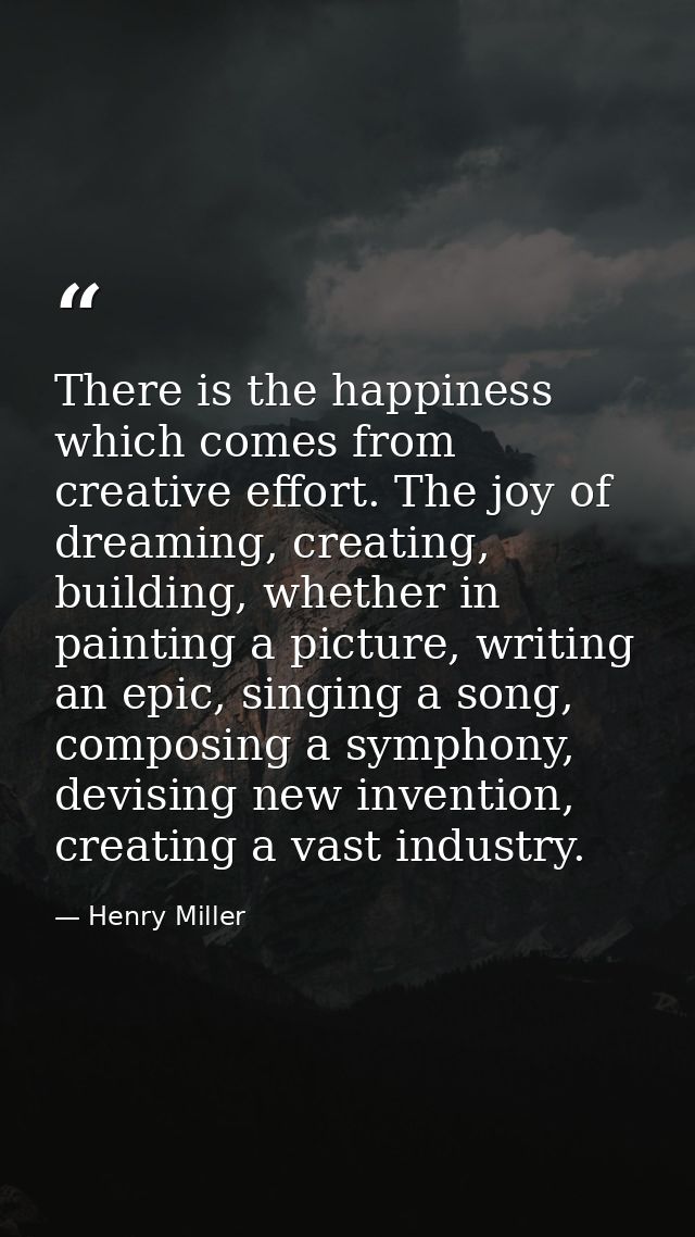 There is the happiness which comes from creative effort. The joy of dreaming, creating, building, whether in painting a  — Henry Miller