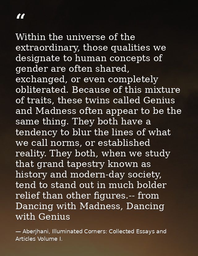 Within the universe of the extraordinary, those qualities we designate to human concepts of gender are often shared, exc — Aberjhani, Illuminated Corners: Collected Essays and Articles Volume I.