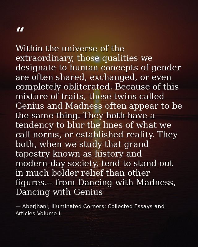 Within the universe of the extraordinary, those qualities we designate to human concepts of gender are often shared, exc — Aberjhani, Illuminated Corners: Collected Essays and Articles Volume I.