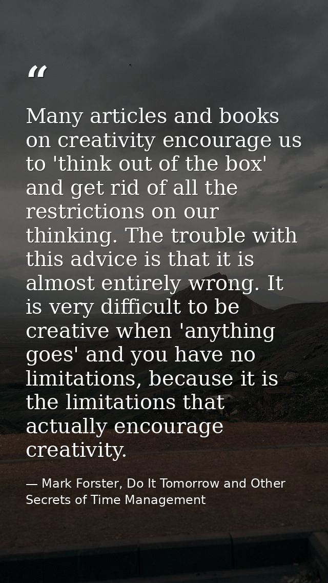 Many articles and books on creativity encourage us to 'think out of the box' and get rid of all the restrictions on our  — Mark Forster, Do It Tomorrow and Other Secrets of Time Management