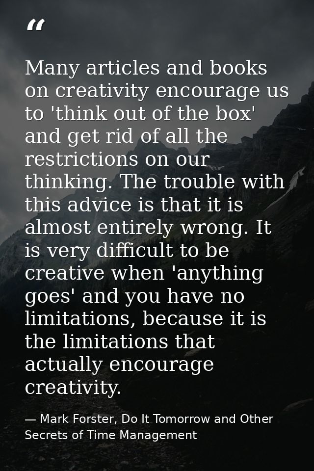 Many articles and books on creativity encourage us to 'think out of the box' and get rid of all the restrictions on our  — Mark Forster, Do It Tomorrow and Other Secrets of Time Management