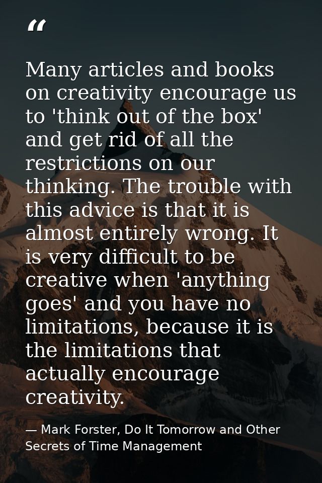 Many articles and books on creativity encourage us to 'think out of the box' and get rid of all the restrictions on our  — Mark Forster, Do It Tomorrow and Other Secrets of Time Management