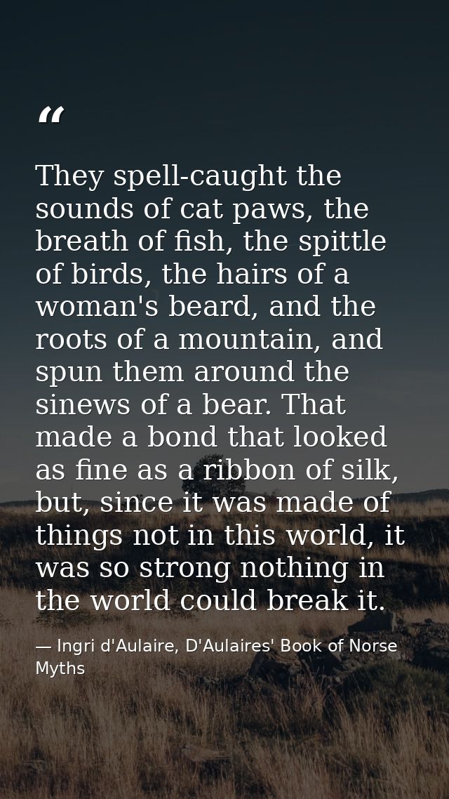 They spell-caught the sounds of cat paws, the breath of fish, the spittle of birds, the hairs of a woman's beard, and th — Ingri d'Aulaire, D'Aulaires' Book of Norse Myths