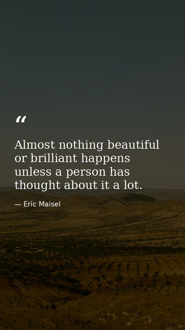 Almost nothing beautiful or brilliant happens unless a person has thought about it a lot. — Eric Maisel