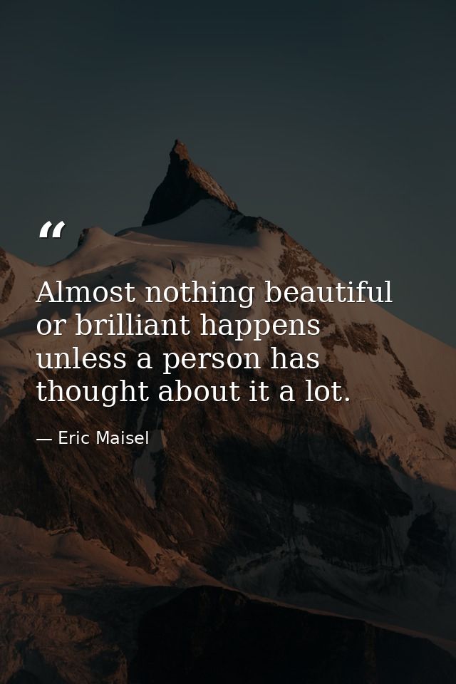 Almost nothing beautiful or brilliant happens unless a person has thought about it a lot. — Eric Maisel