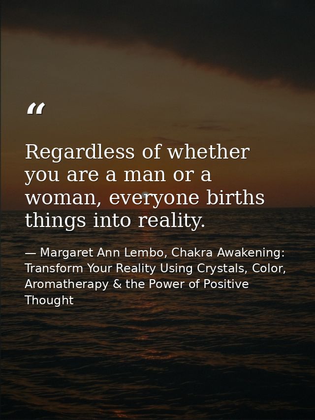 Regardless of whether you are a man or a woman, everyone births things into reality. — Margaret Ann Lembo, Chakra Awakening: Transform Your Reality Using Crystals, Color, Aromatherapy & the Power of Positive Thought