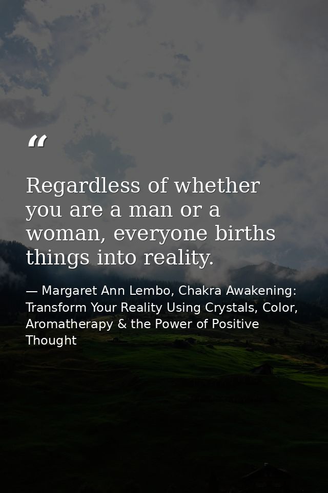 Regardless of whether you are a man or a woman, everyone births things into reality. — Margaret Ann Lembo, Chakra Awakening: Transform Your Reality Using Crystals, Color, Aromatherapy & the Power of Positive Thought