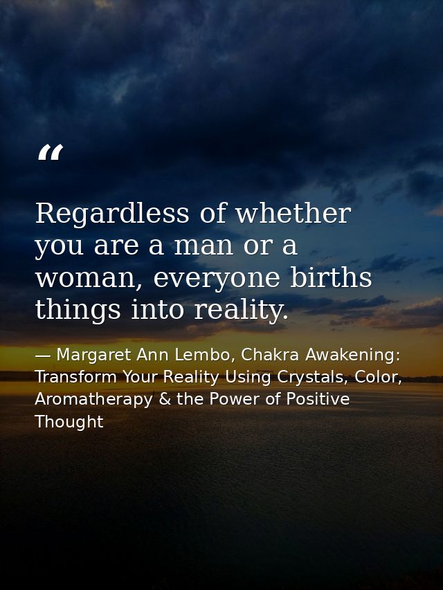Regardless of whether you are a man or a woman, everyone births things into reality. — Margaret Ann Lembo, Chakra Awakening: Transform Your Reality Using Crystals, Color, Aromatherapy & the Power of Positive Thought