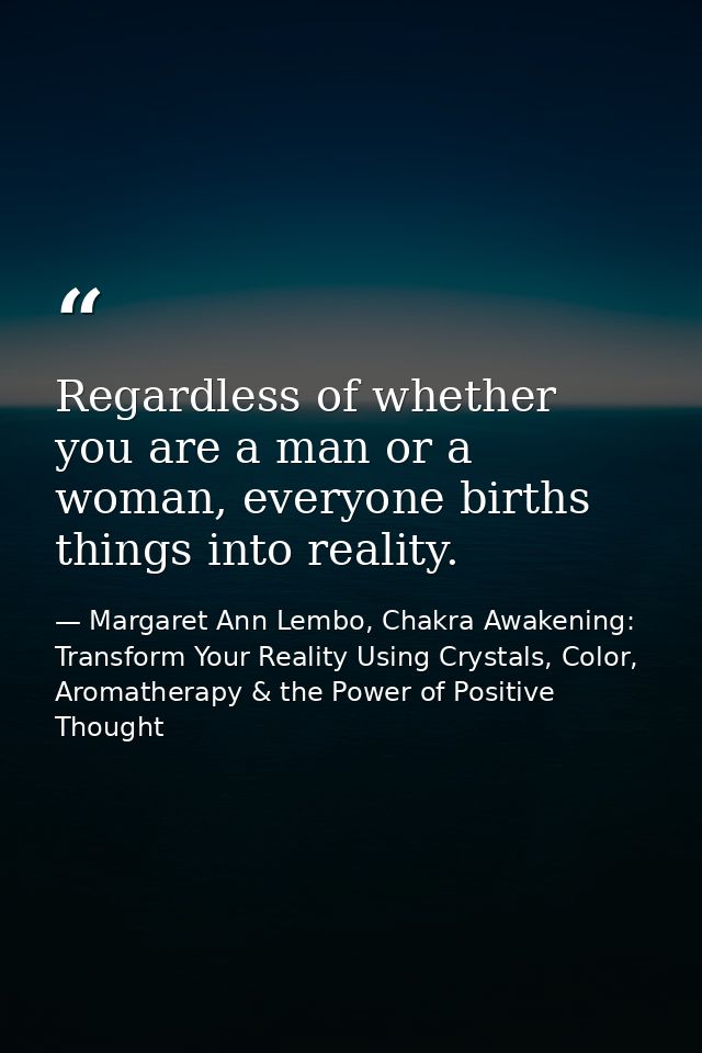 Regardless of whether you are a man or a woman, everyone births things into reality. — Margaret Ann Lembo, Chakra Awakening: Transform Your Reality Using Crystals, Color, Aromatherapy & the Power of Positive Thought