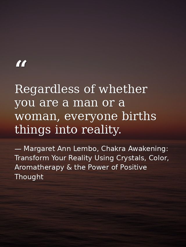 Regardless of whether you are a man or a woman, everyone births things into reality. — Margaret Ann Lembo, Chakra Awakening: Transform Your Reality Using Crystals, Color, Aromatherapy & the Power of Positive Thought