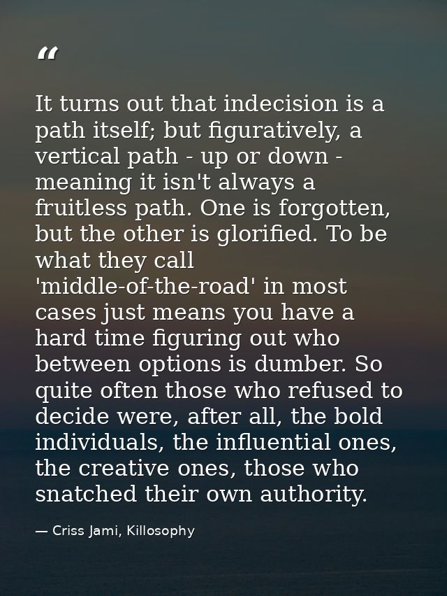 It turns out that indecision is a path itself; but figuratively, a vertical path - up or down - meaning it isn't always  — Criss Jami, Killosophy