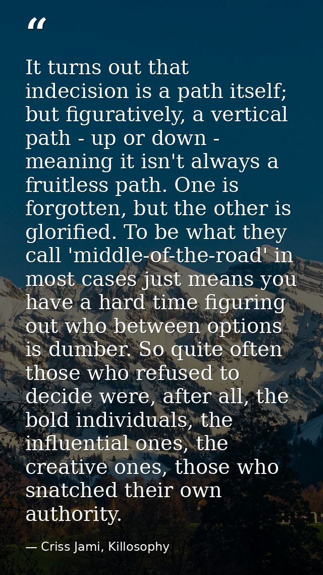 It turns out that indecision is a path itself; but figuratively, a vertical path - up or down - meaning it isn't always  — Criss Jami, Killosophy
