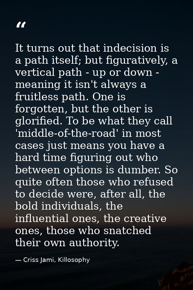 It turns out that indecision is a path itself; but figuratively, a vertical path - up or down - meaning it isn't always  — Criss Jami, Killosophy