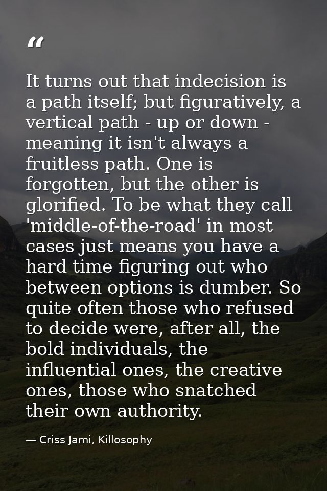 It turns out that indecision is a path itself; but figuratively, a vertical path - up or down - meaning it isn't always  — Criss Jami, Killosophy