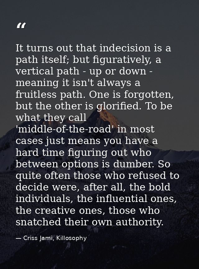 It turns out that indecision is a path itself; but figuratively, a vertical path - up or down - meaning it isn't always  — Criss Jami, Killosophy