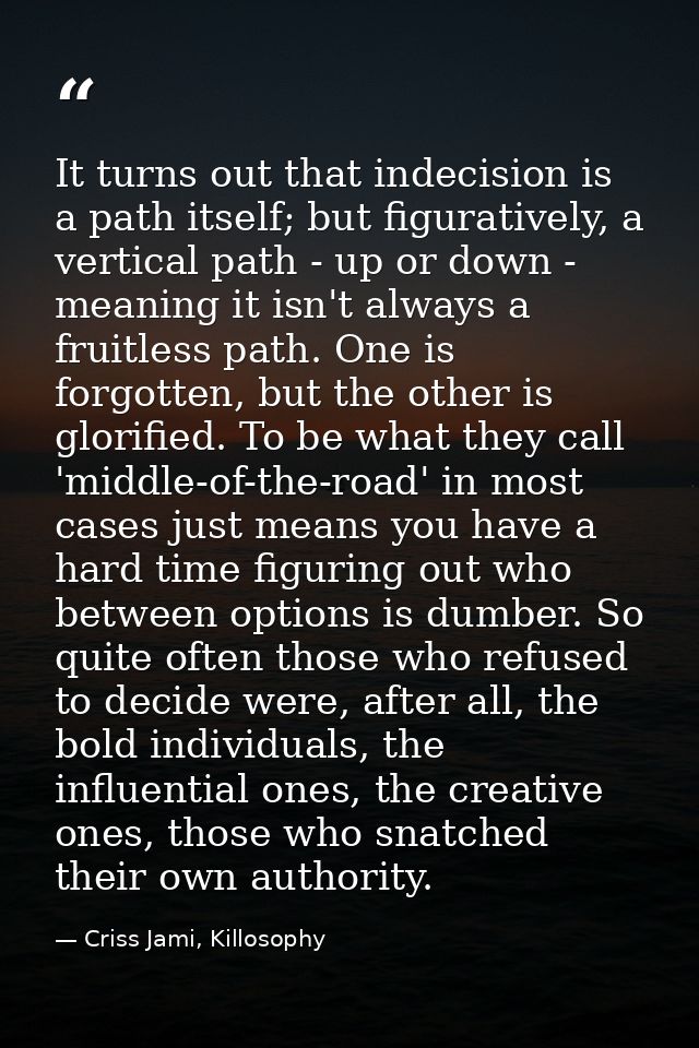 It turns out that indecision is a path itself; but figuratively, a vertical path - up or down - meaning it isn't always  — Criss Jami, Killosophy