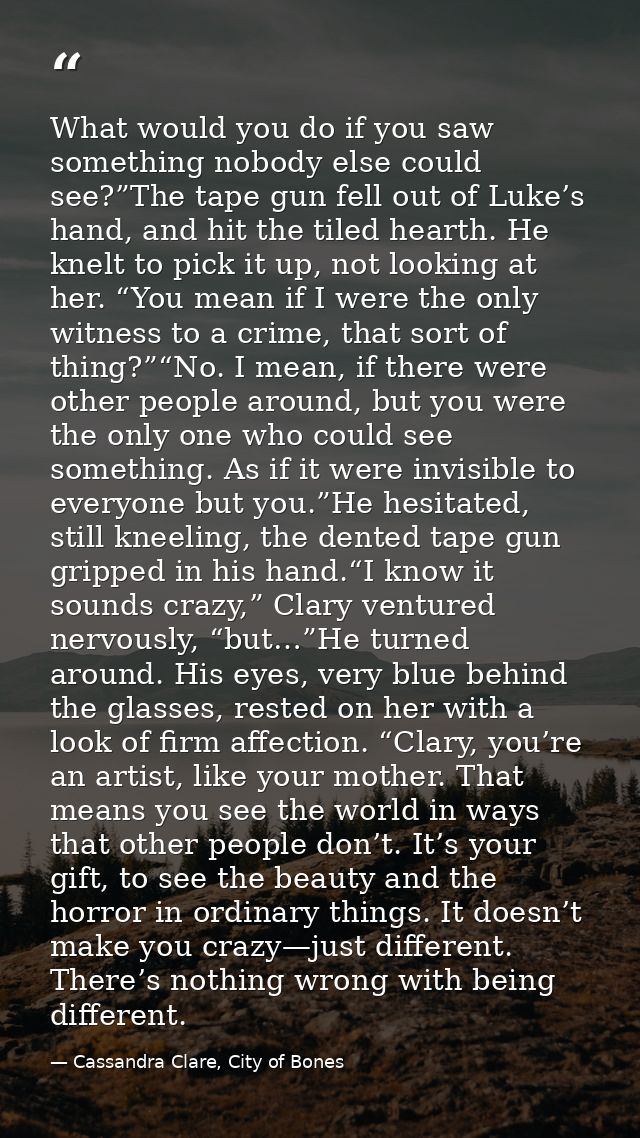 What would you do if you saw something nobody else could see?”The tape gun fell out of Luke’s hand, and hit the tiled he — Cassandra Clare, City of Bones